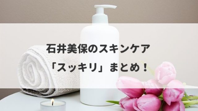 石井美保のスキンケア「スッキリ」まとめ!