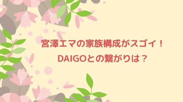 宮澤エマの家族構成がスゴイ!DAIGOとの繋がりは?